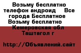 Возьму бесплатно телефон андроид  - Все города Бесплатное » Возьму бесплатно   . Кемеровская обл.,Таштагол г.